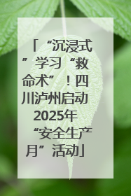 “沉浸式”学习“救命术”！四川泸州启动2025年“安全生产月”活动